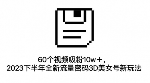 【副业项目7264期】60个视频吸粉10w＋，2023下半年全新流量密码3D美女号新玩法（教程+资源）-网创财富岛
