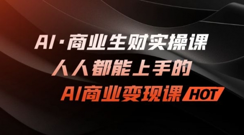 【副业项目7268期】AI·商业生财实操课：人人都能上手的AI·商业变现课-网创财富岛