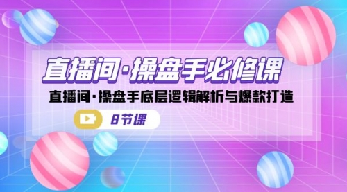 【副业项目7270期】直播间·操盘手必修课：直播间·操盘手底层逻辑解析与爆款打造-网创财富岛