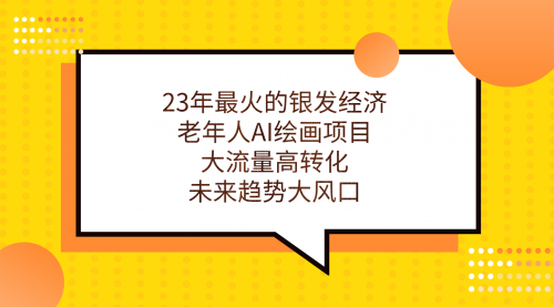 【副业项目7311期】23年最火的银发经济，老年人AI绘画项目，大流量高转化-网创财富岛