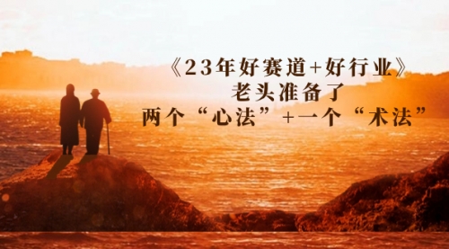 【副业项目7314期】某收费文章《23年好赛道+好行业》老头准备了两个“心法”+一个“术法”-网创财富岛