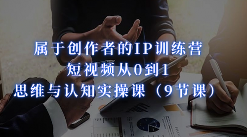 【副业项目7315期】属于创作者的IP训练营：短视频从0到1、思维与认知实操课-网创财富岛