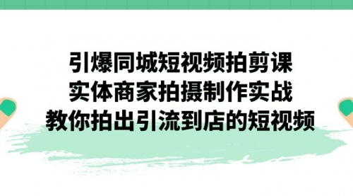 【副业项目7320期】引爆同城-短视频拍剪课：实体商家拍摄制作实战，教你拍出引流到店的短视频-网创财富岛