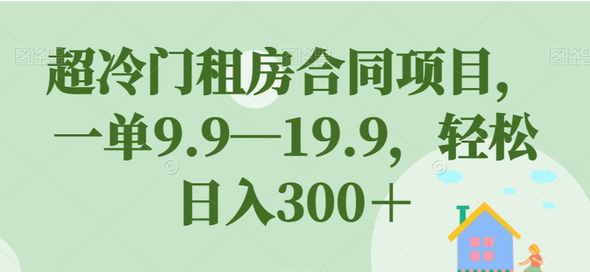 【副业项目7508期】超冷门租房合同项目，一单9.9—19.9，轻松日入300＋【揭秘】-网创财富岛