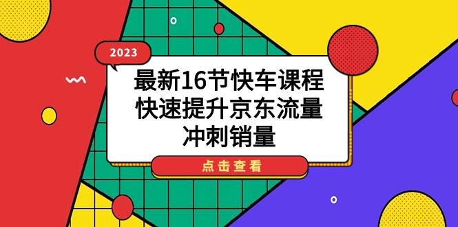 【副业项目7516期】2023最新16节快车课程，快速提升京东流量，冲刺销量-网创财富岛