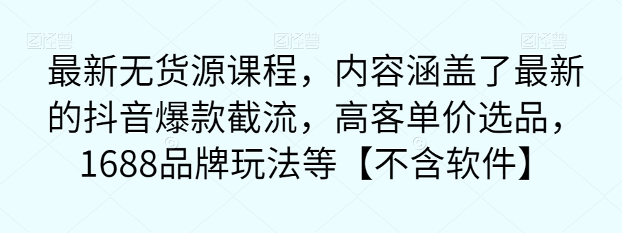【副业项目7524期】最新无货源课程，内容涵盖了最新的抖音爆款截流，高客单价选品，1688品牌玩法等【不含软件】-网创财富岛
