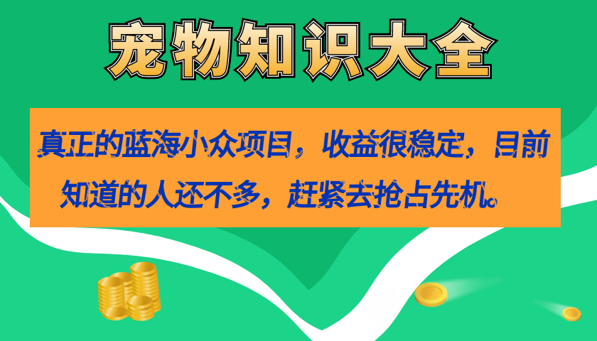 【副业项目7554期】真正的蓝海小众项目，宠物知识大全，收益很稳定（教务+素材）-网创财富岛