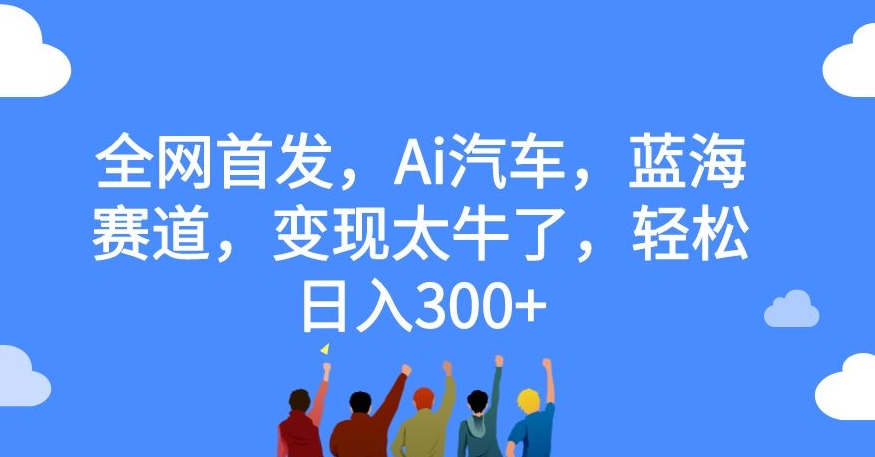 【副业项目7560期】全网首发，Ai汽车，蓝海赛道，变现太牛了，轻松日入300+【揭秘】-网创财富岛