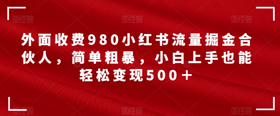 【副业项目7562期】外面收费980小红书流量掘金合伙人，简单粗暴，小白上手也能轻松变现500＋【揭秘】-网创财富岛