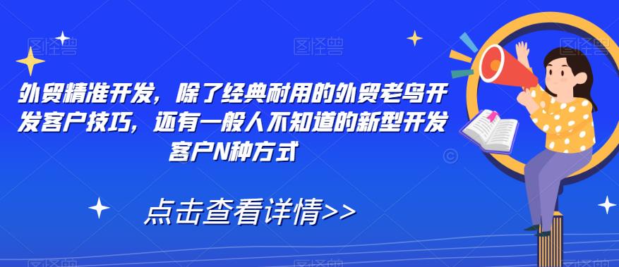 【副业项目7570期】外贸精准开发，除了经典耐用的外贸老鸟开发客户技巧，还有一般人不知道的新型开发客户N种方式-网创财富岛