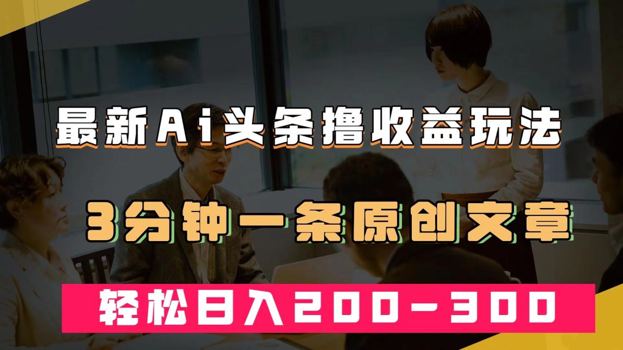 【副业项目7582期】最新AI头条撸收益热门领域玩法，3分钟一条原创文章，轻松日入200-300＋-网创财富岛