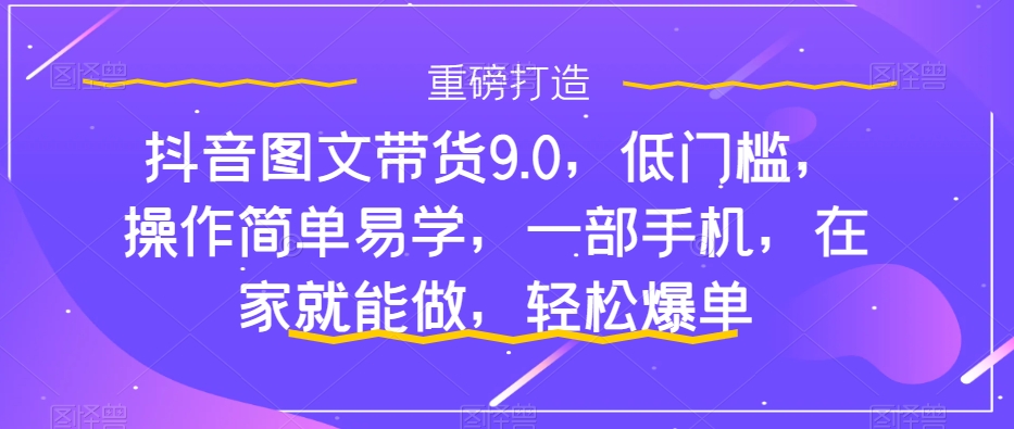 【副业项目7877期】抖音图文带货9.0，低门槛，操作简单易学，一部手机，在家就能做，轻松爆单-网创财富岛