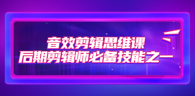 【副业项目7876期】音效剪辑思维课，后期剪辑师必备技能之一（8节课）-网创财富岛