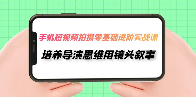 【副业项目7921期】手机短视频拍摄-零基础进阶实操课，培养导演思维用镜头叙事（30节课）-网创财富岛
