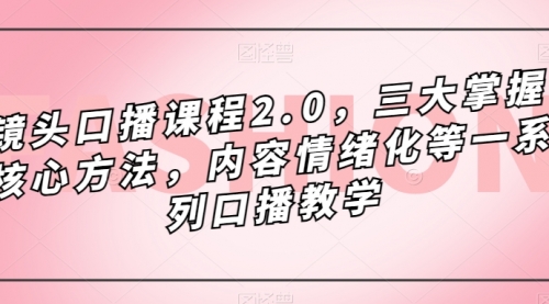 【副业项目7603期】镜头-口播课程2.0，三大掌握核心方法，内容情绪化等一系列口播教学-网创财富岛