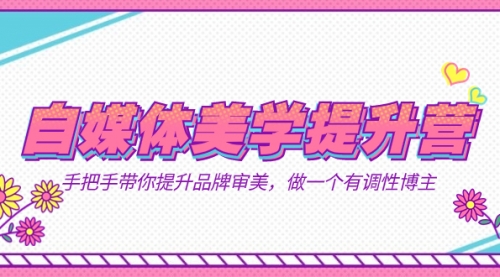 【副业项目7625期】自媒体-美学提升营 手把手带你提升-品牌审美，做一个有调性博主（11节课）-网创财富岛