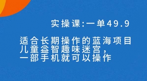 【副业项目7650期】一单49.9长期蓝海项目，儿童益智趣味迷宫，一部手机月入3000+（附素材）-网创财富岛