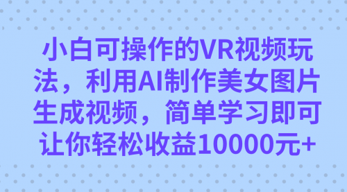 【副业项目7669期】小白可操作的VR视频玩法，利用AI制作美女图片生成视频，你轻松收益10000+-网创财富岛