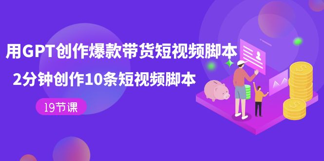 【副业项目7673期】用GPT-创作爆款带货短视频脚本，2分钟创作10条短视频脚本（19节课）-网创财富岛