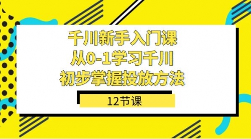 【副业项目7676期】千川-新手入门课，从0-1学习千川，初步掌握投放方法（12节课）-网创财富岛