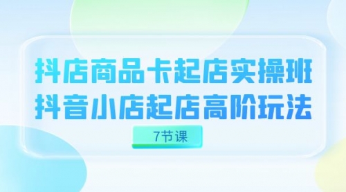 【副业项目7686期】抖店-商品卡起店实战班，抖音小店起店高阶玩法-网创财富岛
