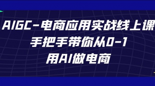 【副业项目7692期】AIGC-电商应用实战线上课，手把手带你从0-1，用AI做电商-网创财富岛