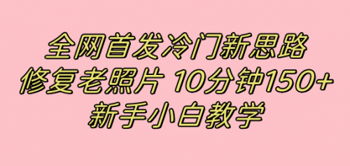 【副业项目7698期】全网首发冷门新思路，修复老照片，10分钟收益150+，适合新手操作的项目-网创财富岛