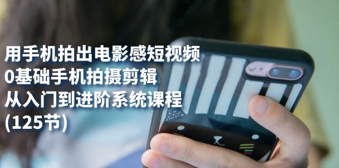 【副业项目7706期】用手机拍出电影感短视频，0基础手机拍摄剪辑，从入门到进阶系统课程(125节)-网创财富岛