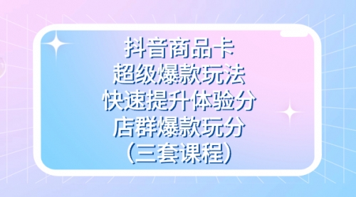 【副业项目7708期】抖音商品卡-超级爆款玩法+快速提升体验分+店群爆款玩分（三套课程）-网创财富岛
