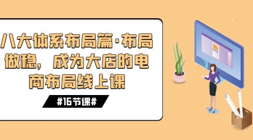 【副业项目7712期】八大体系布局篇·布局做稳，成为大店的电商布局线上课（16节课）-网创财富岛