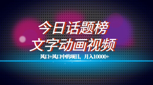 【副业项目7719期】全网首发文字动画视频+今日话题2.0项目教程，平台扶持流量，月入五位数-网创财富岛