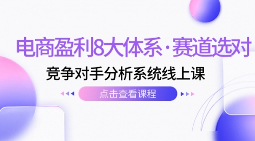 【副业项目7741期】电商盈利8大体系·赛道选对，竞争对手分析系统线上课（12节）-网创财富岛