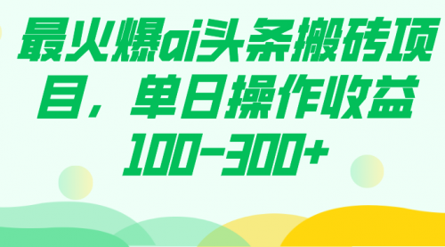 【副业项目7874期】最火爆ai头条搬砖项目，单日操作收益100-300+-网创财富岛