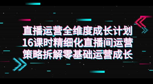【副业项目7895期】直播运营-全维度 成长计划，16课时精细化直播间运营策略拆解零基础运营成长-网创财富岛