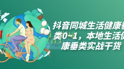 【副业项目7927期】抖音同城生活健康垂类0~1，本地生活健康垂类实战干货（17节课）-网创财富岛