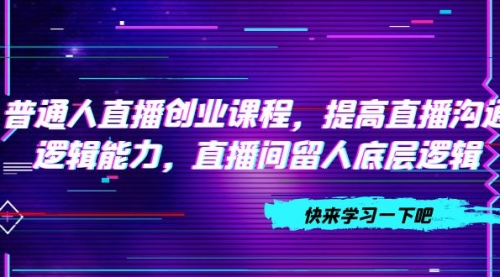 【副业项目7928期】普通人直播创业课程，提高直播沟通逻辑能力，直播间留人底层逻辑-网创财富岛