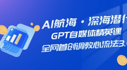 【副业项目7953期】AI航海·深海潜行，GPT自媒体精英课，全网首创调教心流法3.0（20节课）-网创财富岛