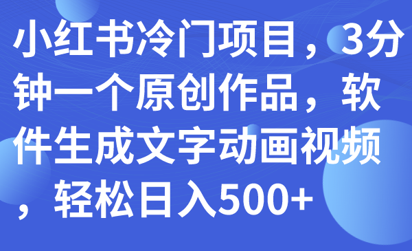 【副业项目7979期】小红书冷门项目，3分钟一个原创作品，软件生成文字动画视频，轻松日入500+-网创财富岛