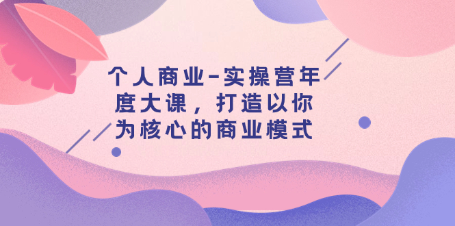 【副业项目8052期】个人商业-实操营年度大课，打造以你为核心的商业模式（29节课）-网创财富岛