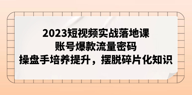 【副业项目8053期】2023短视频实战落地课，账号爆款流量密码，操盘手培养提升，摆脱碎片化知识-网创财富岛