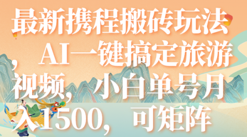 【副业项目7967期】最新携程搬砖玩法，AI一键搞定旅游视频，小白单号月入1500，可矩阵-网创财富岛