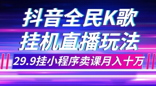 【副业项目7974期】抖音全民K歌直播不露脸玩法，29.9挂小程序卖课月入10万-网创财富岛