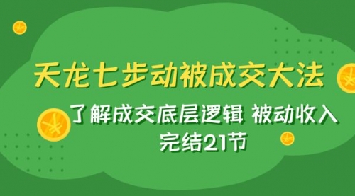 【副业项目8039期】天龙/七步动被成交大法：了解成交底层逻辑 被动收入 完结21节-网创财富岛