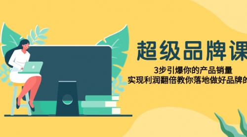 【副业项目8079期】超级/品牌课，3步引爆你的产品销量，实现利润翻倍教你落地做好品牌的课-网创财富岛