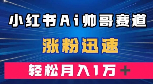【副业项目8086期】小红书AI帅哥赛道 ，涨粉迅速，轻松月入万元-网创财富岛
