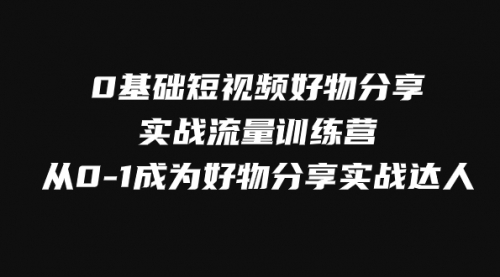 【副业项目8092期】0基础短视频好物分享实战流量训练营，从0-1成为好物分享实战达人-网创财富岛