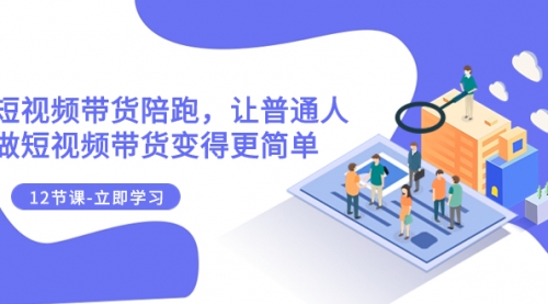 【副业项目8112期】2023短视频带货陪跑，让普通人做短视频带货变得更简单（12节课）-网创财富岛