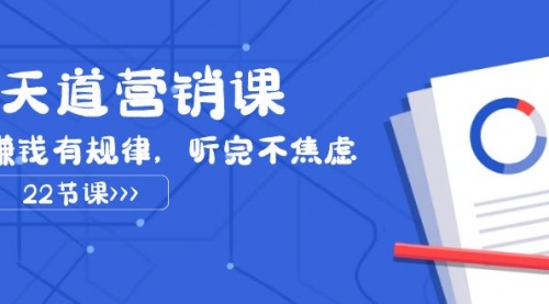 【副业项目8127期】天道-营销课2023，赚钱有规律，听完不焦虑（22节课）-网创财富岛