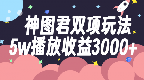 【副业项目8131期】神图君双项玩法5w播放收益3000+-网创财富岛