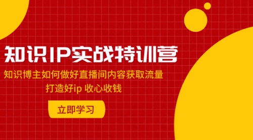 【副业项目8167期】知识IP实战特训营：知识博主如何做好直播间内容获取流量 打造好ip 收心收钱-网创财富岛